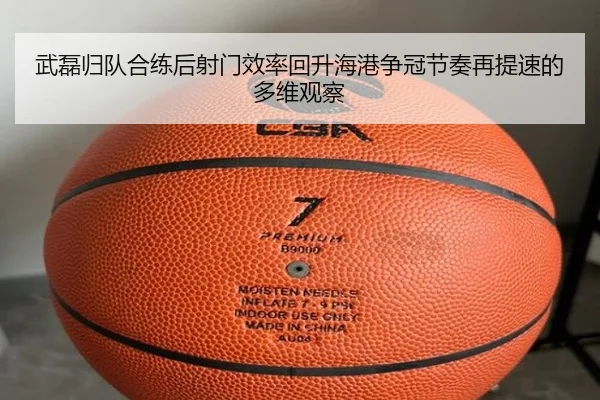 武磊归队合练后射门效率回升海港争冠节奏再提速的多维观察