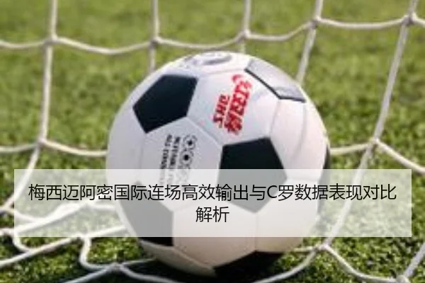 梅西迈阿密国际连场高效输出与C罗数据表现对比解析